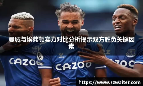 曼城与埃弗顿实力对比分析揭示双方胜负关键因素