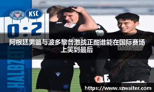 阿根廷男篮与波多黎各激战正酣谁能在国际赛场上笑到最后